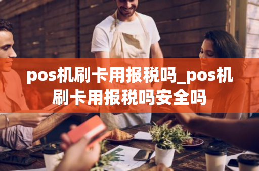 pos机刷卡用报税吗_pos机刷卡用报税吗安全吗