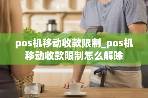 pos机移动收款限制_pos机移动收款限制怎么解除