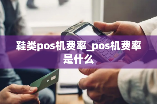 鞋类pos机费率_pos机费率是什么