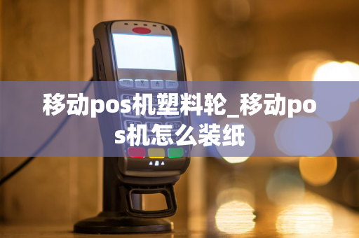 移动pos机塑料轮_移动pos机怎么装纸