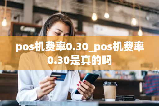 pos机费率0.30_pos机费率0.30是真的吗