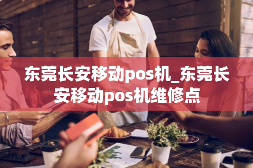 东莞长安移动pos机_东莞长安移动pos机维修点