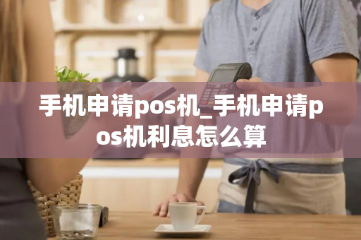 手机申请pos机_手机申请pos机利息怎么算