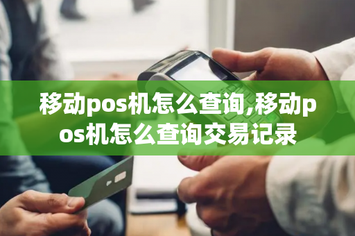 移动pos机怎么查询,移动pos机怎么查询交易记录