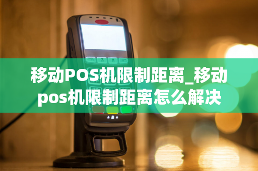 移动POS机限制距离_移动pos机限制距离怎么解决