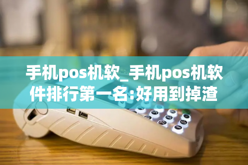 手机pos机软_手机pos机软件排行第一名:好用到掉渣!