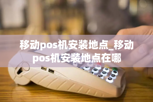 移动pos机安装地点_移动pos机安装地点在哪