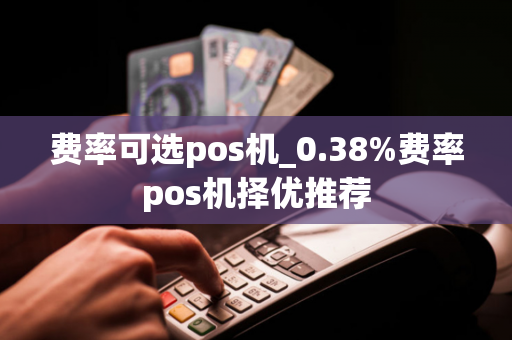 费率可选pos机_0.38%费率pos机择优推荐