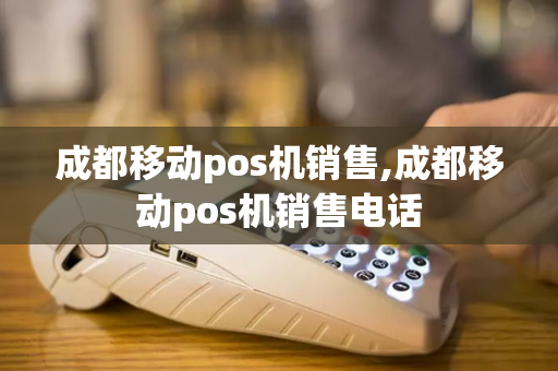 成都移动pos机销售,成都移动pos机销售电话