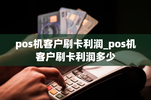 pos机客户刷卡利润_pos机客户刷卡利润多少