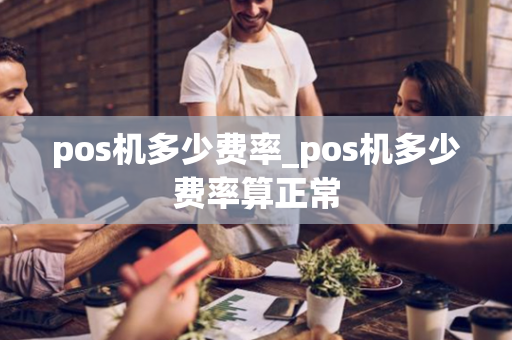 pos机多少费率_pos机多少费率算正常