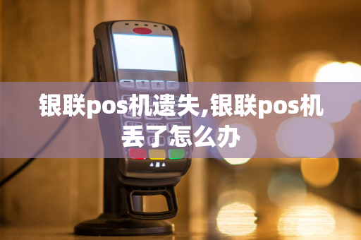 银联pos机遗失,银联pos机丢了怎么办