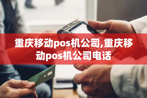 重庆移动pos机公司,重庆移动pos机公司电话