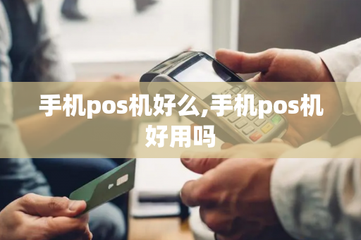 手机pos机好么,手机pos机好用吗