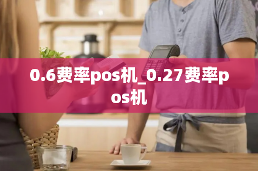 0.6费率pos机_0.27费率pos机