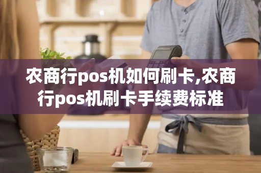 农商行pos机如何刷卡,农商行pos机刷卡手续费标准