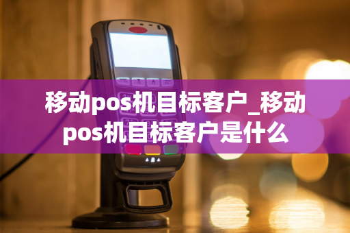 移动pos机目标客户_移动pos机目标客户是什么