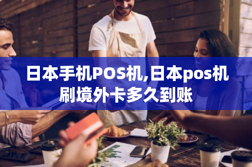 日本手机POS机,日本pos机刷境外卡多久到账