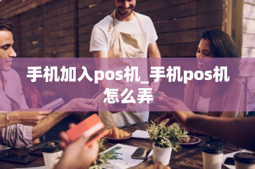 手机加入pos机_手机pos机怎么弄