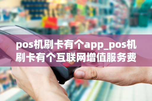 pos机刷卡有个app_pos机刷卡有个互联网增值服务费是啥