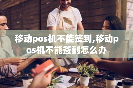 移动pos机不能签到,移动pos机不能签到怎么办