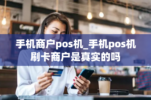 手机商户pos机_手机pos机刷卡商户是真实的吗