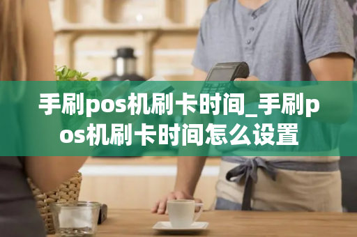 手刷pos机刷卡时间_手刷pos机刷卡时间怎么设置