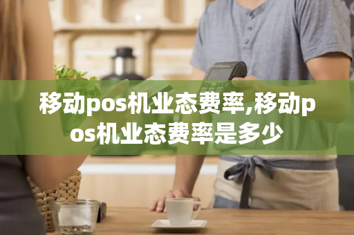 移动pos机业态费率,移动pos机业态费率是多少